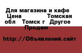 Для магазина и кафе › Цена ­ 10 000 - Томская обл., Томск г. Другое » Продам   